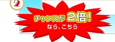 チャンスが2倍なら、こちら
