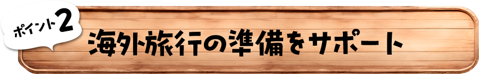 ポイント2　海外旅行の準備をサポート