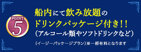 5 船内にて飲み放題のドリンクパッケージ付き！！（アルコール類やソフトドリンクなど）