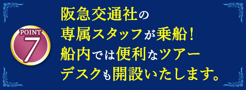 7 阪急交通社の専任スタッフが乗船！船内では便利なツアーデスクも開設いたします。