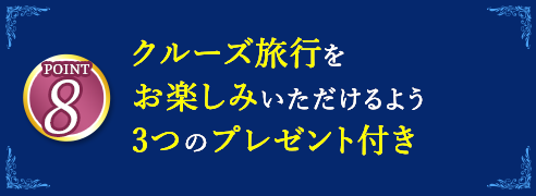 8 クルーズ旅行をお楽しみいただけるよう3つのプレゼント付き