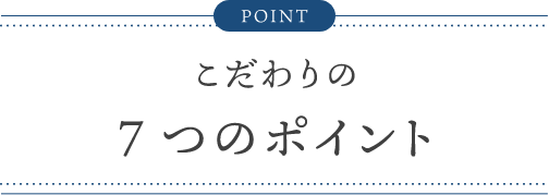 こだわりの7つのポイント