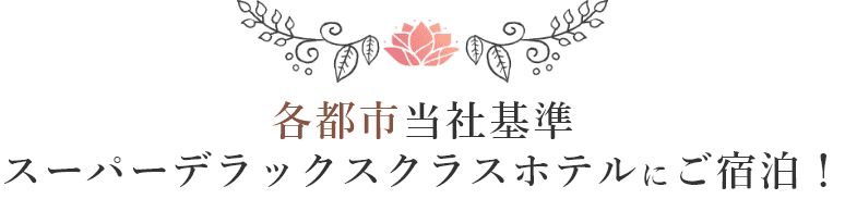 各都市当社基準スーパーデラックスクラスホテルにご宿泊！