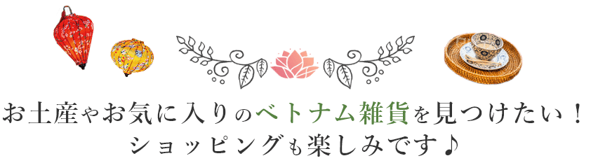 お土産やお気に入りのベトナム雑貨を見つけたい！ショッピングも楽しみです♪