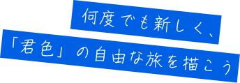 何度でも新しく、「君色」の自由な旅を描こう