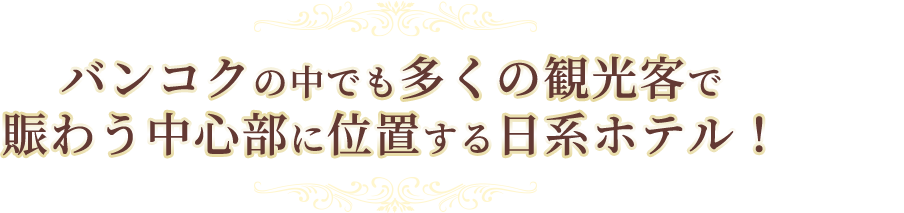 バンコクの中でも多くの観光客で賑わう中心部に位置する日系ホテル！