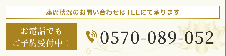 座席状況のお問合せはTELにて承ります お電話でもご予約受付中! 0570-089ｰ052