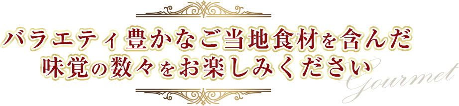 バラエティ豊かなご当地食材を含んだ味覚の数々をお楽しみください