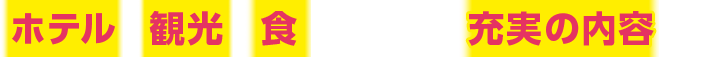 ホテル・観光・食にこだわった充実の内容です！！