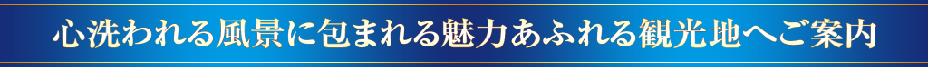 心洗われる風景に包まれる魅力あふれる観光地へご案内