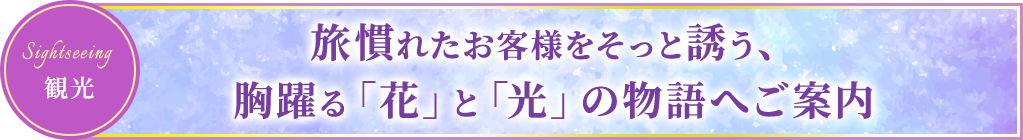 観光 旅慣れたお客様をそっと誘う、胸躍る「花」と「光」の物語へご案内