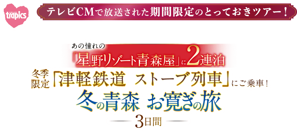 テレビCMで放送された期間限定のとっておきツアー！ 「あの憧れの星野リゾート青森屋」に2連泊 冬季限定「津軽鉄道 ストーブ列車」にご乗車！冬の青森お寛ぎの旅3日間