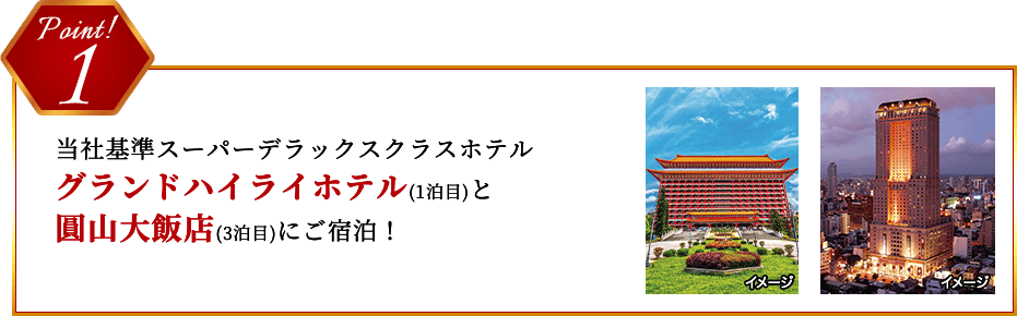 Point 1 当社基準スーパーデラックスクラスホテルグランドハイライホテル(1泊目)と圓山大飯店(3泊目)にご宿泊！