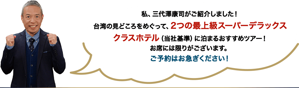 私、三代澤康司がご紹介しました！台湾の見どころをめぐって、2つの最上級スーパーデラックスクラスホテル（当社基準）に泊まるおすすめツアー！お席には限りがございます。ご予約はお急ぎください！