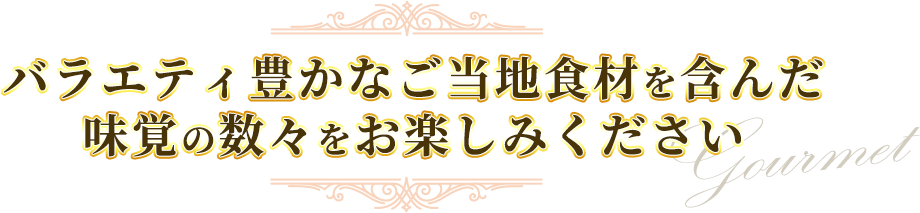 バラエティ豊かなご当地食材を含んだ味覚の数々をお楽しみください