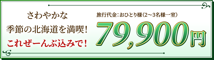 さわやかな季節の北海道を満喫！これぜーんぶ込みで！旅行代金：おひとり様（2〜3名様一室）79,900円